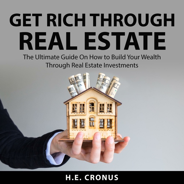 Get Rich Through Real Estate: The Ultimate Guide On How to Build Your Wealth Through Real Estate Investments