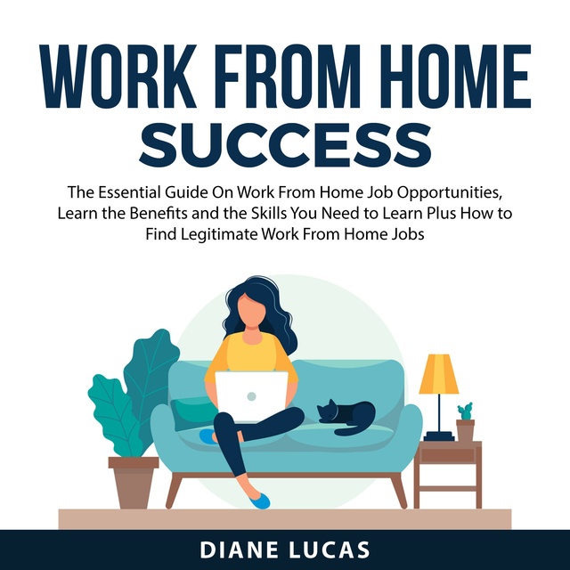 Work From Home Success: The Essential Guide On Work From Home Job Opprtunities, Learn the Benefits and the Skills You Need to Learn Plus How to Find Legitimate Work From Home Jobs