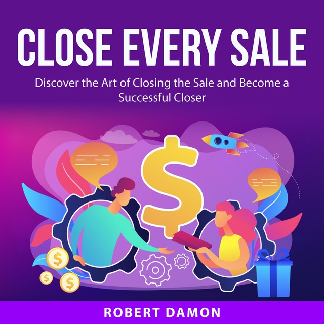 Close Every Sale: Discover the Art of Closing the Sale and Become a Successful Closer