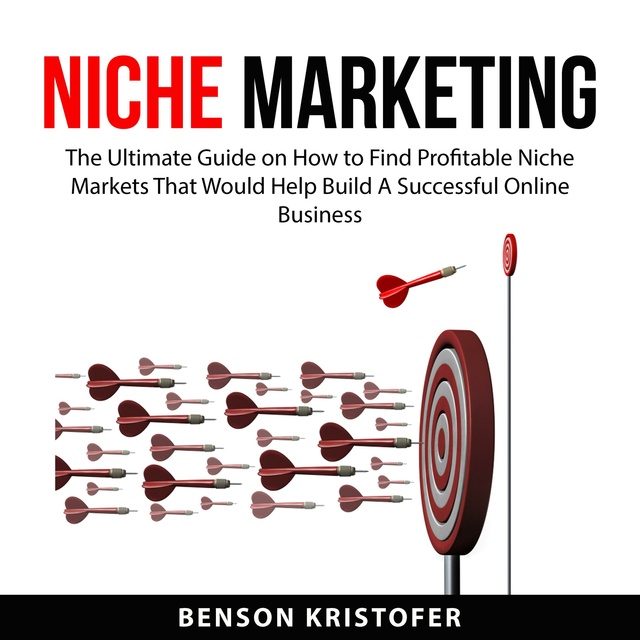 Niche Marketing: The Ultimate Guide on How to Find Profitable Niche Markets That Would Help Build A Successful Online Business