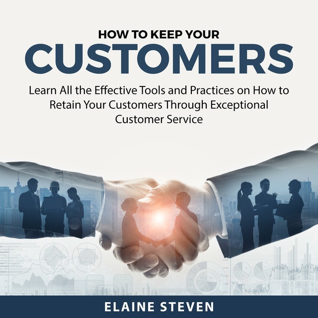 How to Keep Your Customers: Learn All the Effective Tools and Practices on How to Retain Your Customers Through Exceptional Customer Service