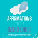 Affirmations for The Inner Child: Healing Your wounded self