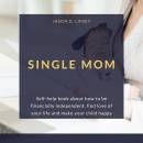 SINGLE MOM: Self-help book about how to be ﬁnancially independent, ﬁnd love of your life and make your child happy
