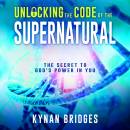 Unlocking the Code of the Supernatural: The Secret to Godâ€™s Power in You