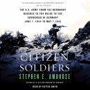 Citizen Soldiers: The U S Army from the Normandy Beaches to the Bulge to the Surrender of Germany