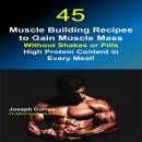 45 Muscle Building Recipes to Gain Muscle Mass: Without Shakes or Pills - High Protein Content in Every Meal!