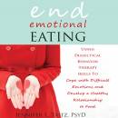 End Emotional Eating: Using Dialectical Behavior Therapy Skills to Cope With Difficult Emotions and Develop a Healthy Relationship to Food