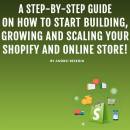 A Step-by-Step Guide on How to Start Building, Growing, and Scaling Your Shopify and Online Store!