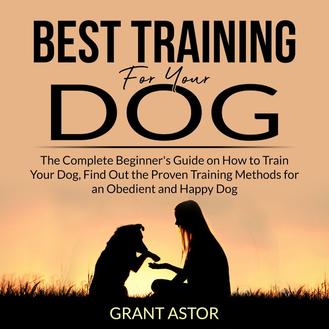 Best Training For Your Dog: The Complete Beginner's Guide on How to Train Your Dog, Find Out the Proven Training Methods for an Obedient and Happy Dog