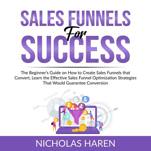 Sales Funnels for Success: The Beginner’s Guide on How to Create Sales Funnels that Convert, Learn the Effective Sales Funnel Optimization Strategies That Would Guarantee Conversion