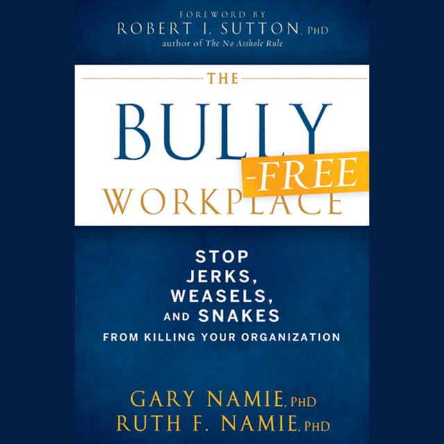 The Bully-Free Workplace : Stop Jerks, Weasels and Snakes From Killing Your Organization