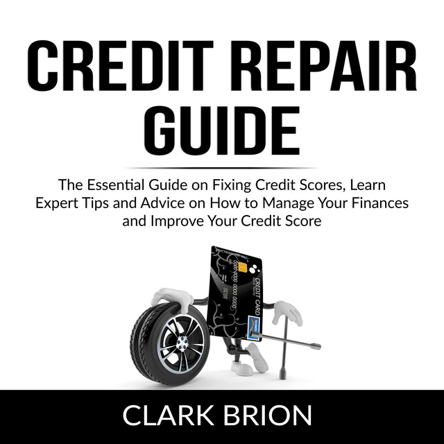 Credit Repair Guide: The Essential Guide on Fixing Credit Scores, Learn Expert Tips and Advice on How to Manage Your Finances and Improve Your Credit Score