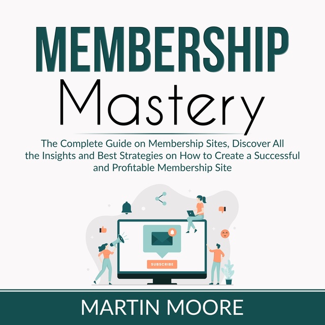 Membership Mastery: The Complete Guide on Membership Sites, Discover All the Insights and Best Strategies on How to Create a Successful and Profitable Membership Site