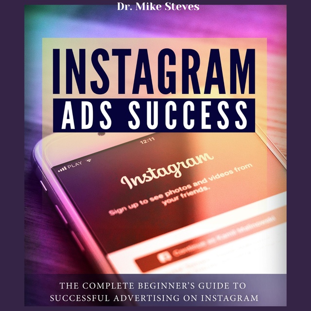 Instagram Ads Success: The Complete Beginner's Guide To Successful Advertising On Instagram