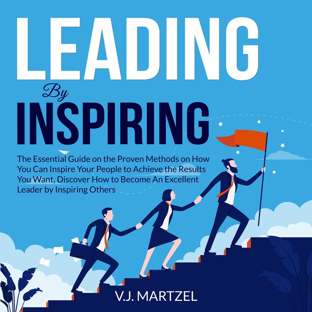 Leading by Inspiring: The Essential Guide on the Proven Methods on How You Can Inspire Your People to Achieve the Results You Want, Discover How to Become An Excellent Leader by Inspiring Others