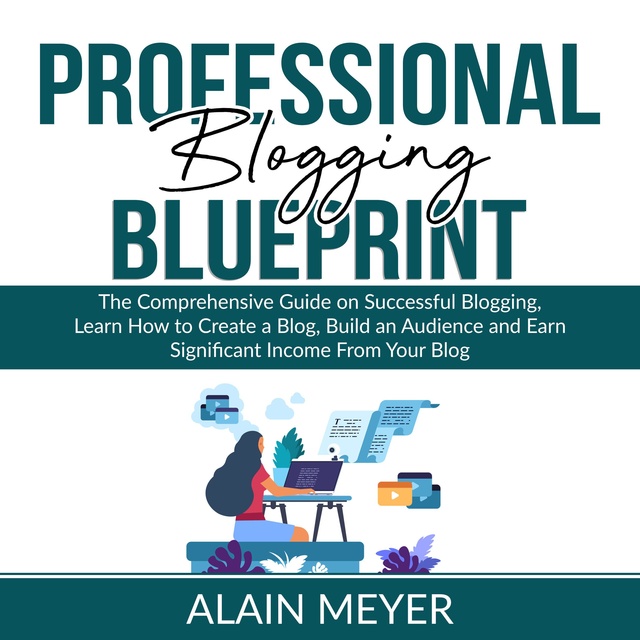 Professional Blogging Blueprint: The Comprehensive Guide on Successful Blogging, Learn How to Create a Blog, Build an Audience and Earn Significant Income From Your Blog