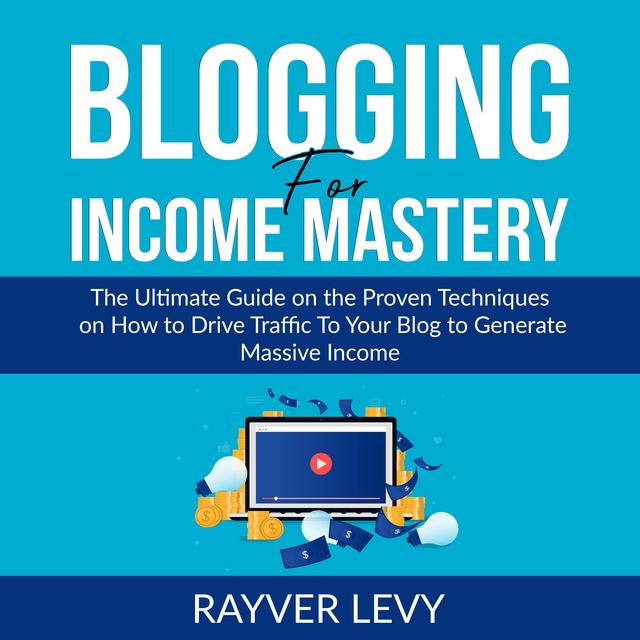 Blogging for Income Mastery: The Ultimate Guide on the Proven Techniques on How to Drive Traffic To Your Blog to Generate Massive Income
