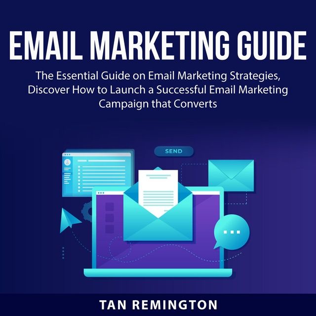Email Marketing Guide: The Essential Guide on Email Marketing Strategies, Discover How to Launch a Successful Email Marketing Campaign that Converts