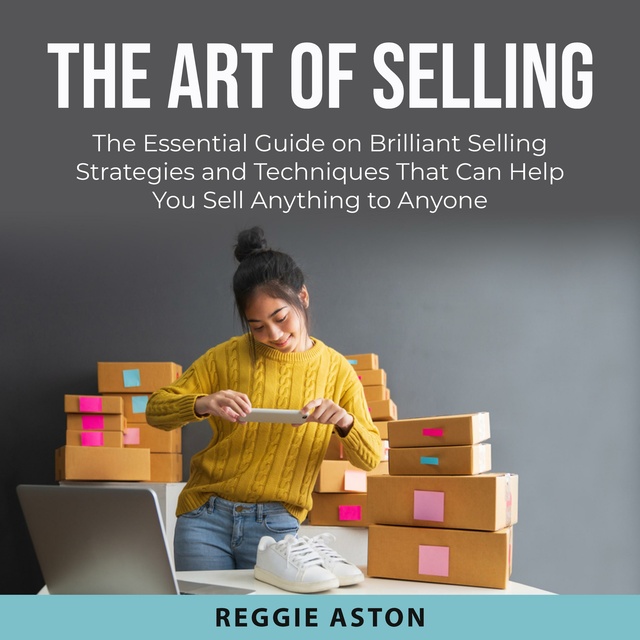 The Art of Selling: The Essential Guide on Brilliant Selling Strategies and Techniques That Can Help You Sell Anything to Anyone