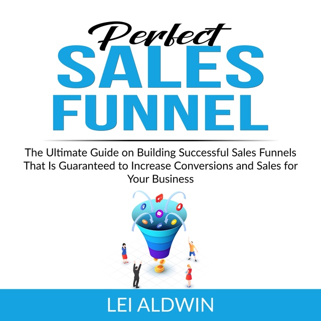 Perfect Sales Funnel: The Ultimate Guide on Building Successful Sales Funnels That Is Guaranteed to Increase Conversions and Sales for Your Business