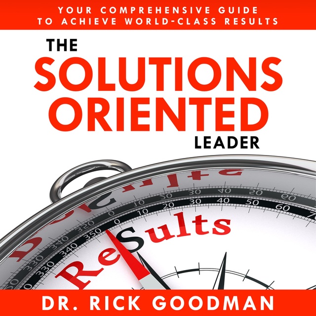 The Solutions Oriented Leader: Your Comprehensive Guide to Achieve World-Class Results