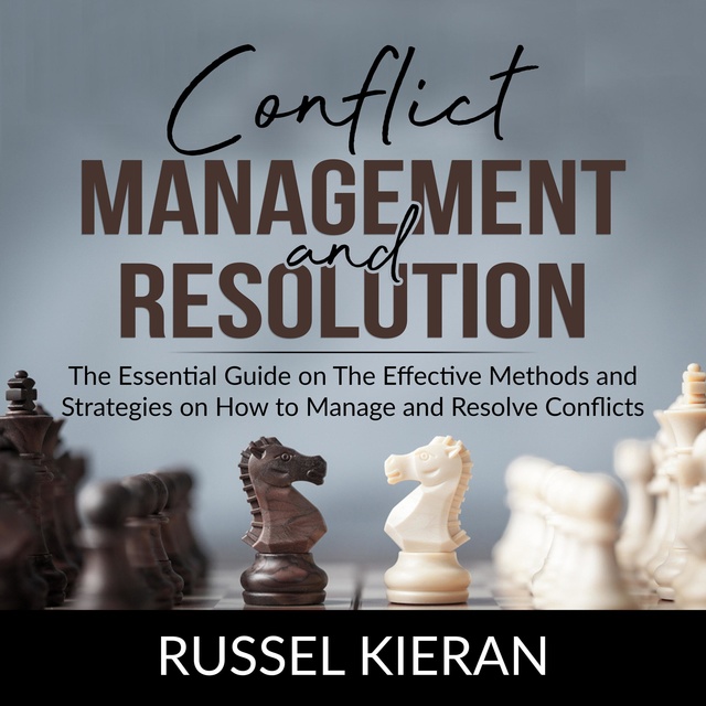 Conflict Management and Resolution: The Essential Guide on The Effective Methods and Strategies on How to Manage and Resolve Conflicts