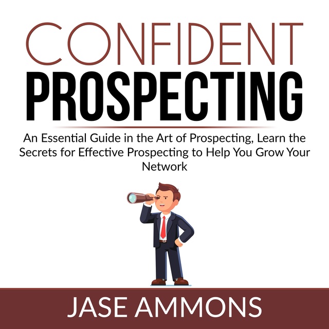 Confident Prospecting: An Essential Guide in the Art of Prospecting, Learn the Secrets for Effective Prospecting to Help You Grow Your Network