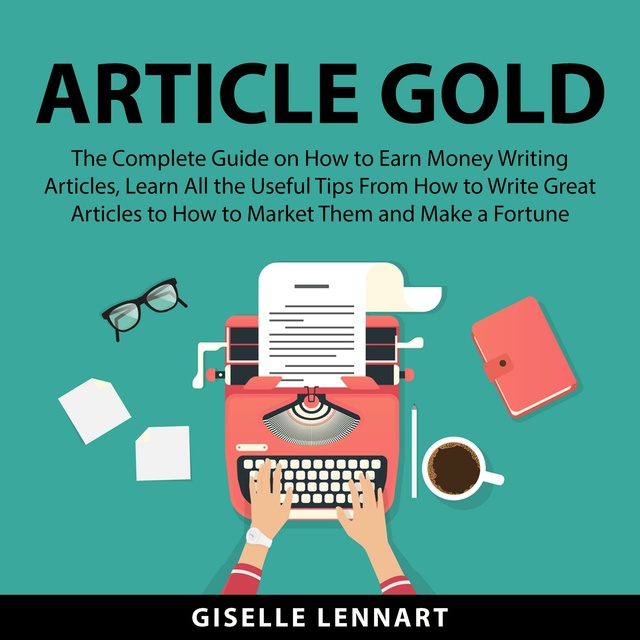 Article Gold: The Complete Guide on How to Earn Money Writing Articles, Learn All the Useful Tips From How to Write Great Articles to How to Market Them and Make a Fortune