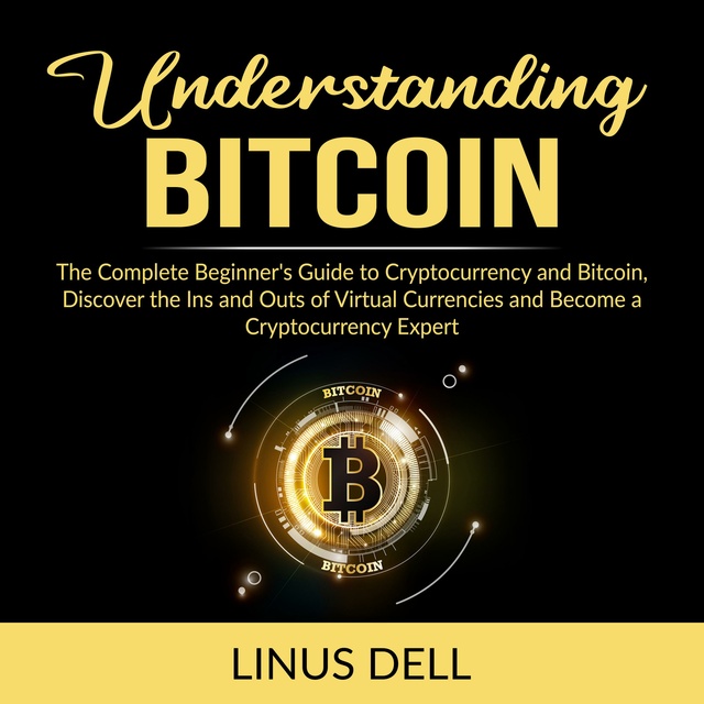 Understanding Bitcoin: The Complete Beginner's Guide to Cryptocurrency and Bitcoin, Discover the Ins and Outs and Become a Cryptocurrency Expert