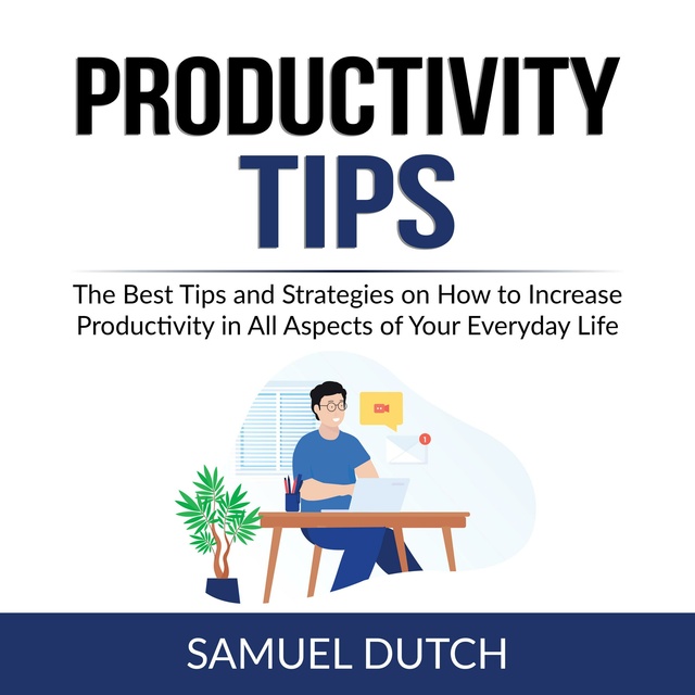Productivity Tips: The Best Tips and Strategies on How to Increase Productivity in All Aspects of Your Everyday Life