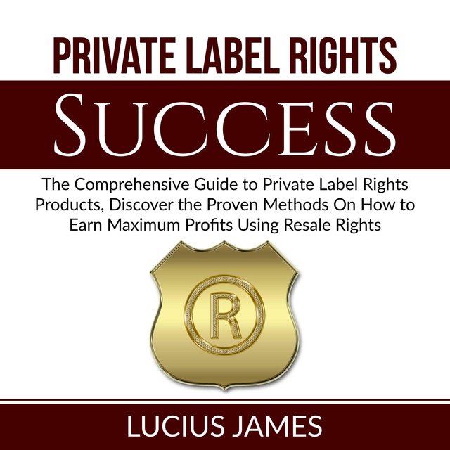 Private Label Rights Success: The Comprehensive Guide to Private Label Rights Products, Discover the Proven MEthods On How to Earn Maximum Profits Using Resale Rights