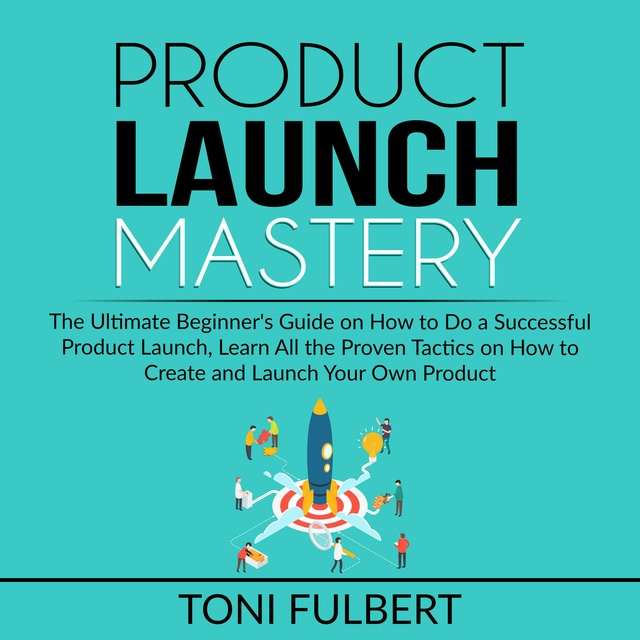 Product Launch Mastery: The Ultimate Beginner's Guide on How to Do a Successful Product Launch, Learn All the Proven Tactics on How to Create and Launch Your Own Product