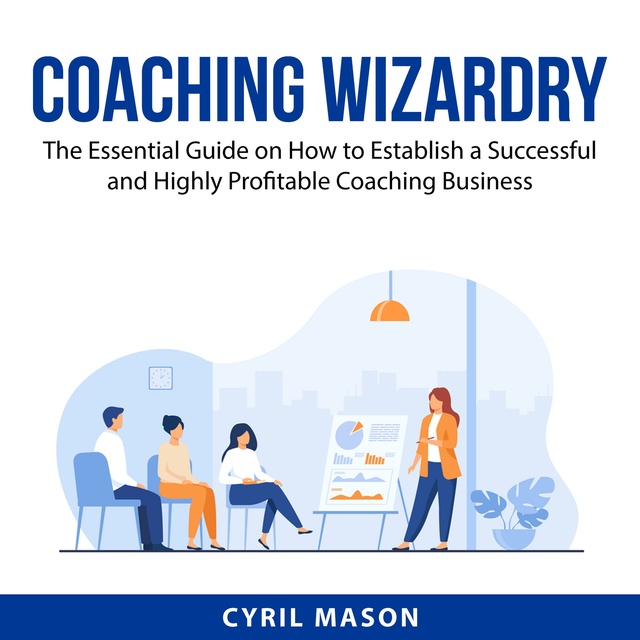 Coaching Wizardy: The Essential Guide on How to Establish a Successful and Highly Profitable Coaching Business