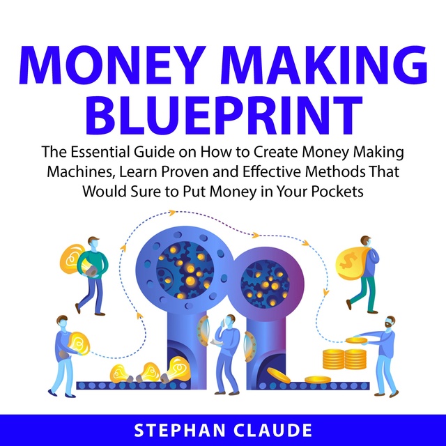 Money Making Blueprint: The Essential Guide on How to Create Money Making Machines, Learn Proven and Effective Methods That Would Sure to Put Money in Your Pockets