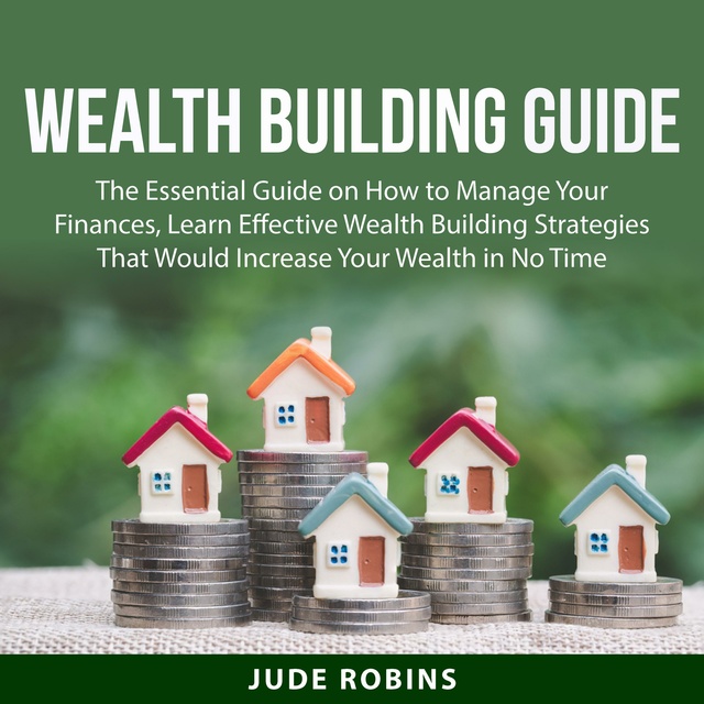 Wealth Building Guide: The Essential Guide on How to Manage Your Finances, Learn Effective Wealth Building Strategies That Would Increase Your Wealth in No Time