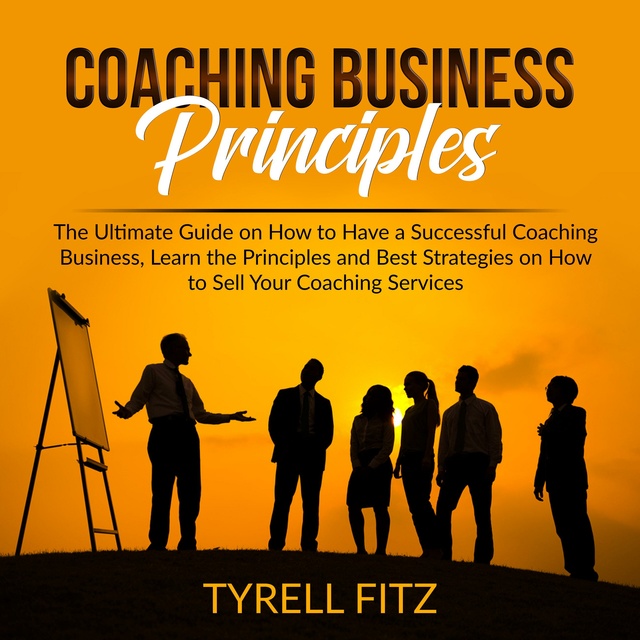 Coaching Business Principles: The Ultimate Guide on How to Have a Successful Coaching Business, Learn the Principles and Best Strategies on How to Sell Your Coaching Services