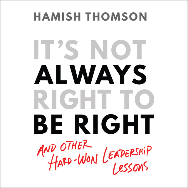 It's Not Always Right to Be Right: And Other Hard-won Leadership Lessons