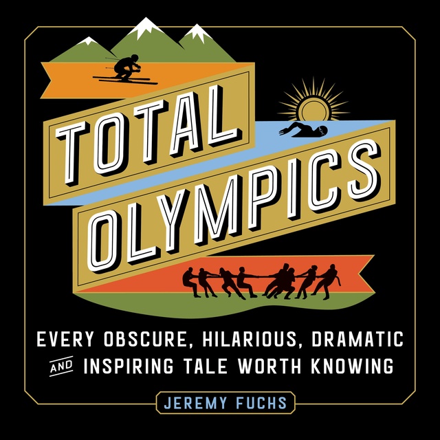 Total Olympics: Every Obscure, Hilarious, Dramatic and Inspiring Tale Worth Knowing