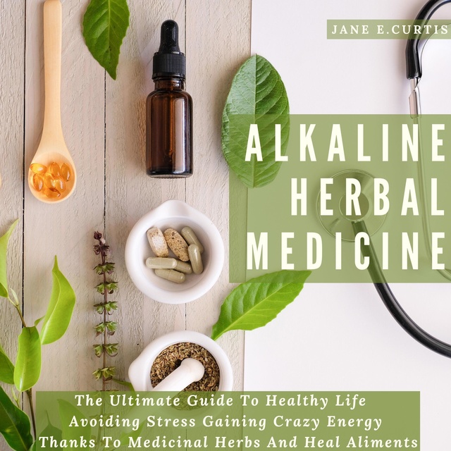 Alkaline Herbal Medicine: The Ultimate Guide To Healthy Life, Avoiding Stress, Gaining Crazy Energy Thanks To Medicinal Herbs And Heal Aliments