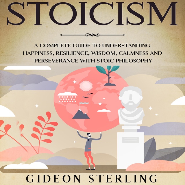 Stoicism: A Complete Guide to Understanding Happiness, Resilience, Wisdom, Calmness and Perseverance with Stoic Philosophy