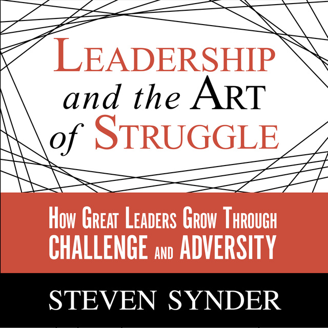 Leadership and the Art of Struggle: How Great Leaders Grow Through Challenge and Adversity