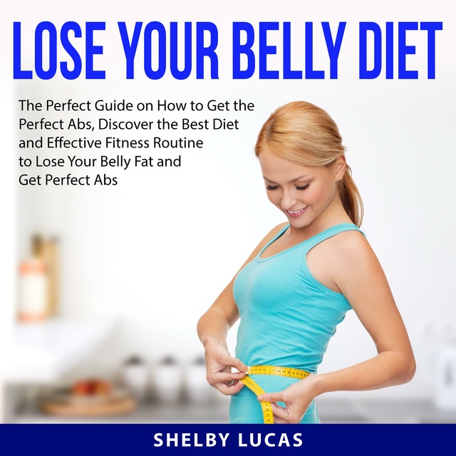 Lose Your Belly Diet: The Perfect Guide on How to Get the Perfect Abs, Discover the Best Diet and Effective Fitness Routine to Lose Your Belly Fat and Get Perfect Abs