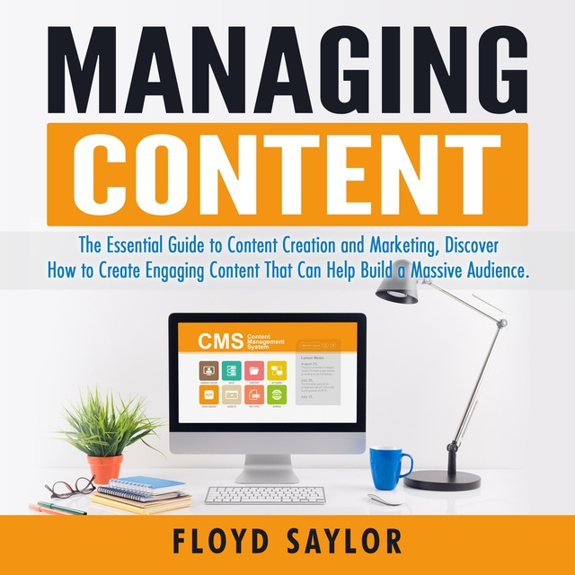 Managing Content: The Essential Guide to Content Creation and Marketing, Discover How to Create Engaging Content That Can Help Build a Massive Audience.