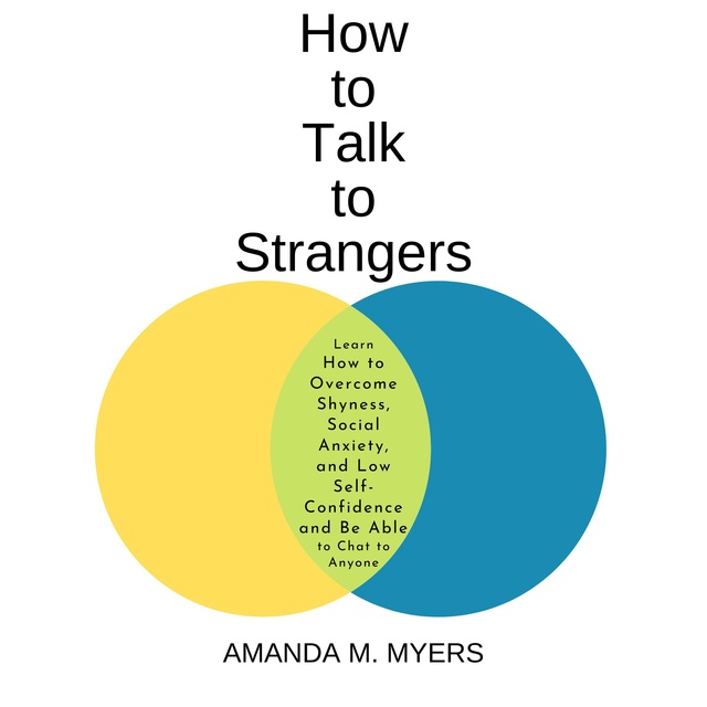 How to Talk to Strangers: Learn How to Overcome Shyness, Social Anxiety, and Low Self-Confidence and Be Able to Chat to Anyone