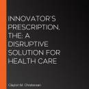 The Innovator's Prescription: A Disruptive Solution for Health Care
