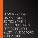 How to Retire Happy, Fourth Edition: The 12 Most Important Decisions You Must Make Before You Retire