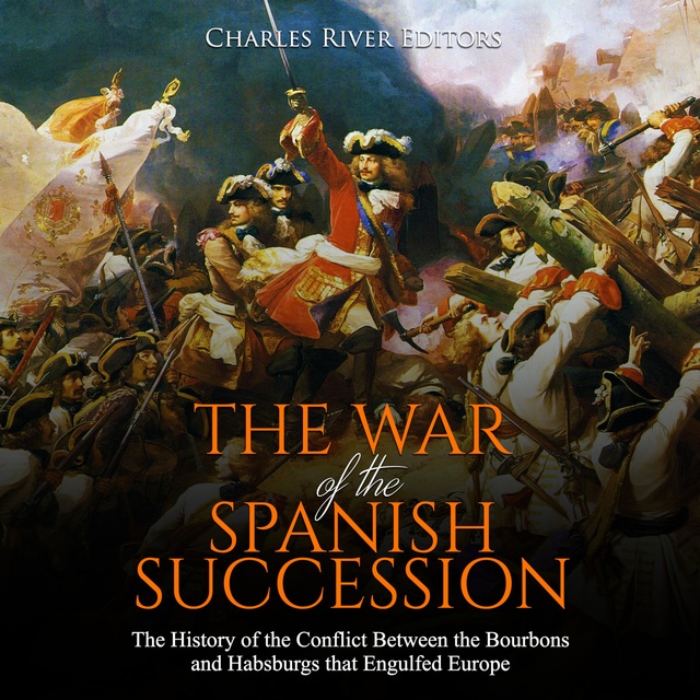 The War of the Spanish Succession: The History of the Conflict Between the Bourbons and Habsburgs That Engulfed Europe