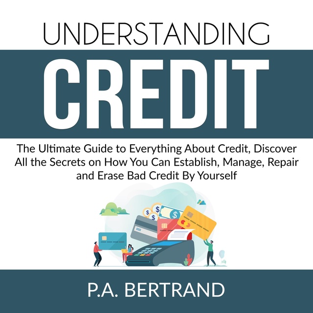 Understanding Credit: The Ultimate Guide to Everything About Credit, Discover All the Secrets on How You Can Establish, Manage, Repair and Erase Bad Credit By Yourself