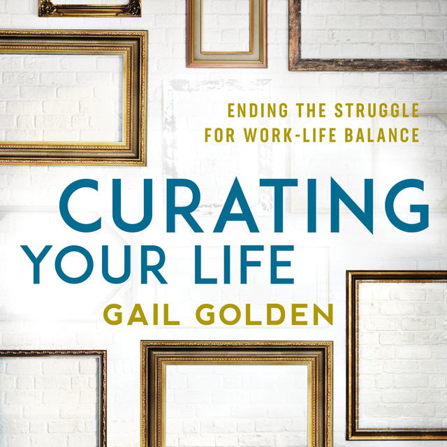 Curating Your Life: Ending the Struggle for Work-Life Balance